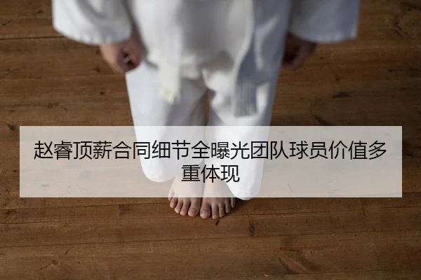 赵睿顶薪合同细节全曝光团队球员价值多重体现